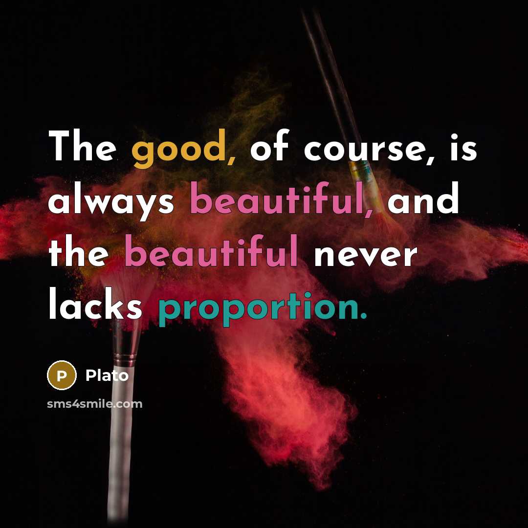 “The good, of course, is always beautiful, and the beautiful never lacks proportion.” quote by Plato
