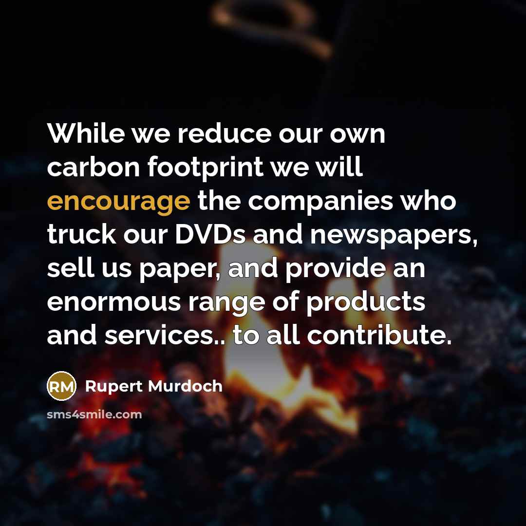 “While we reduce our own carbon footprint we will encourage the companies who truck our DVDs and newspapers, sell us paper, and provide an enormous range of products and services.. to all contribute.” quote by Rupert Murdoch