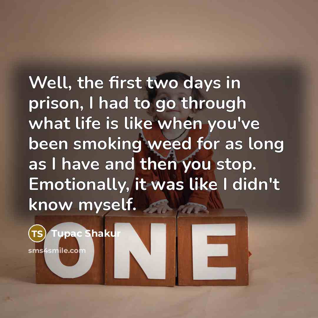 “Well, the first two days in prison, I had to go through what life is like when you've been smoking weed for as long as I have and then you stop. Emotionally, it was like I didn't know myself.” quote by Tupac Shakur