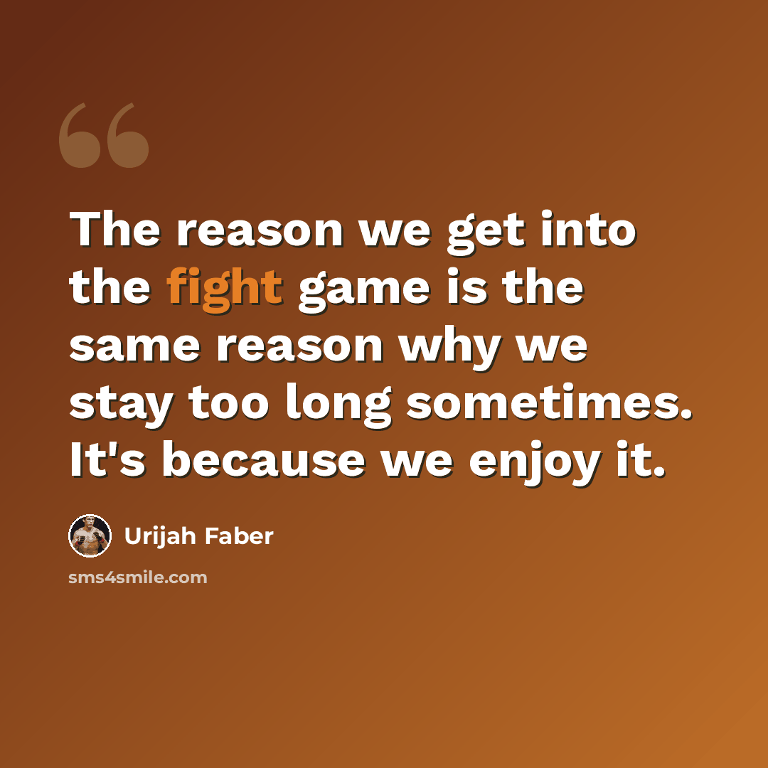 “The reason we get into the fight game is the same reason why we stay too long sometimes. It's because we enjoy it.” quote by Urijah Faber
