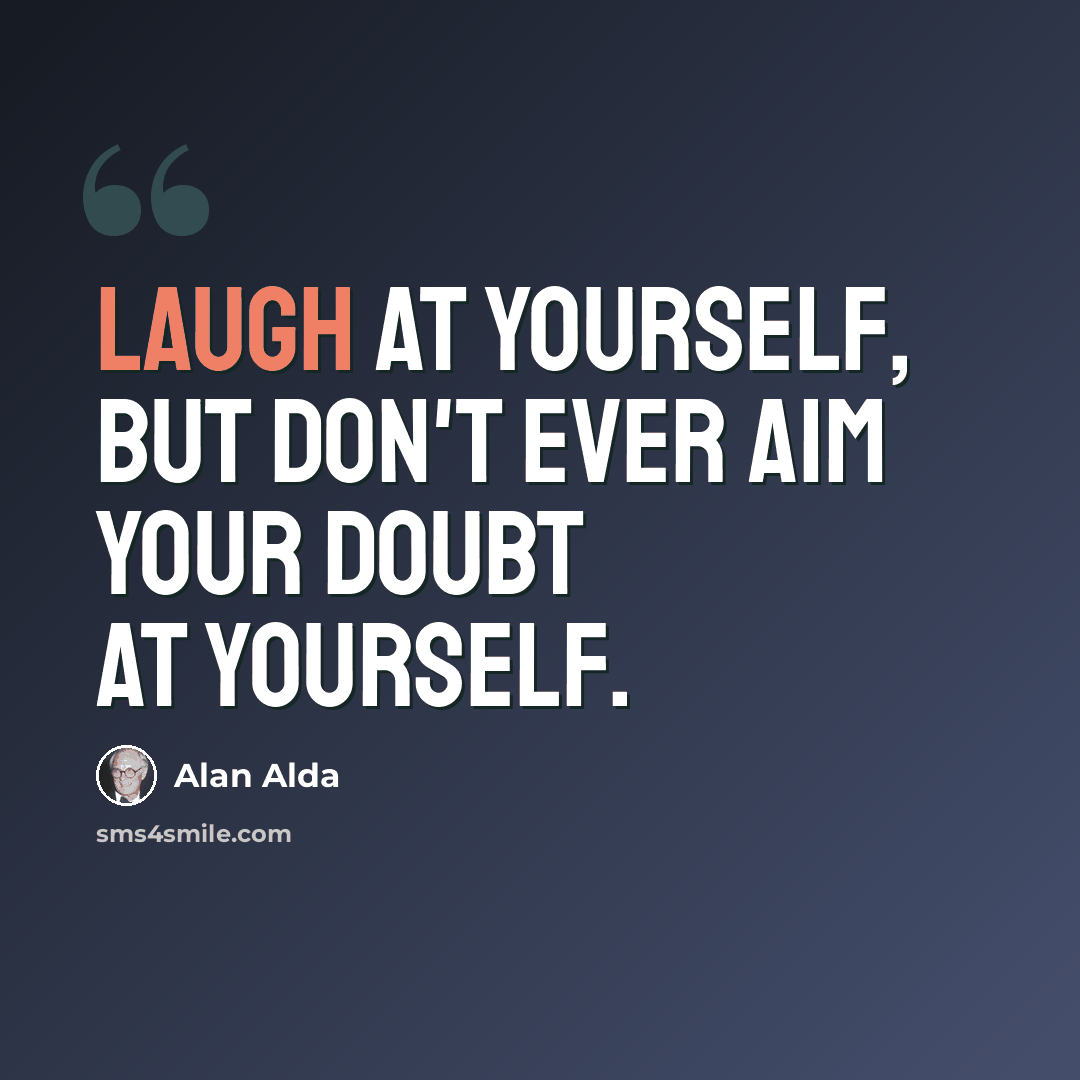 “Laugh at yourself, but don't ever aim your doubt at yourself.” quote by Alan Alda
