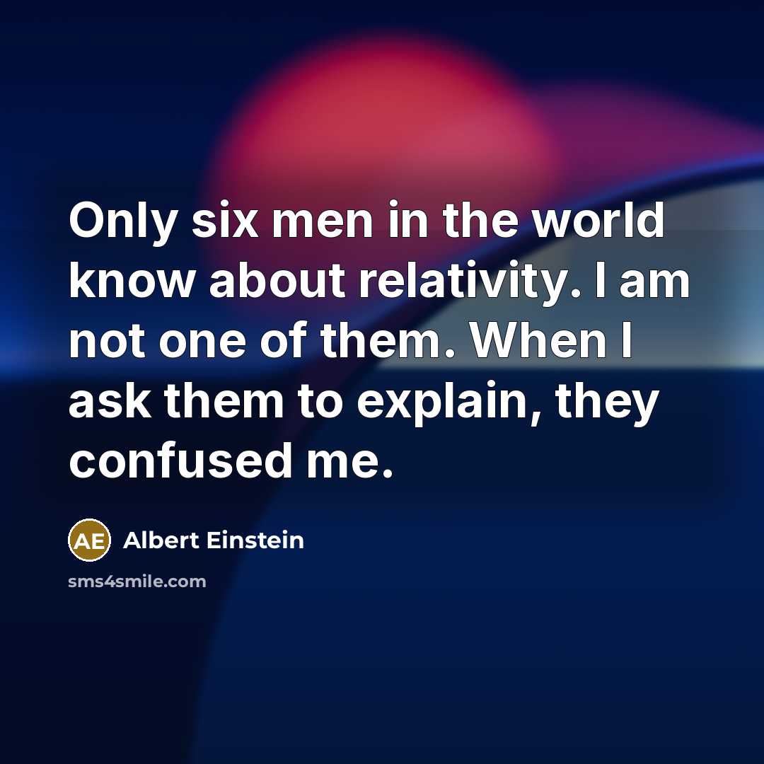 “Only six men in the world know about relativity. I am not one of them. When I ask them to explain, they confused me.” quote by Albert Einstein
