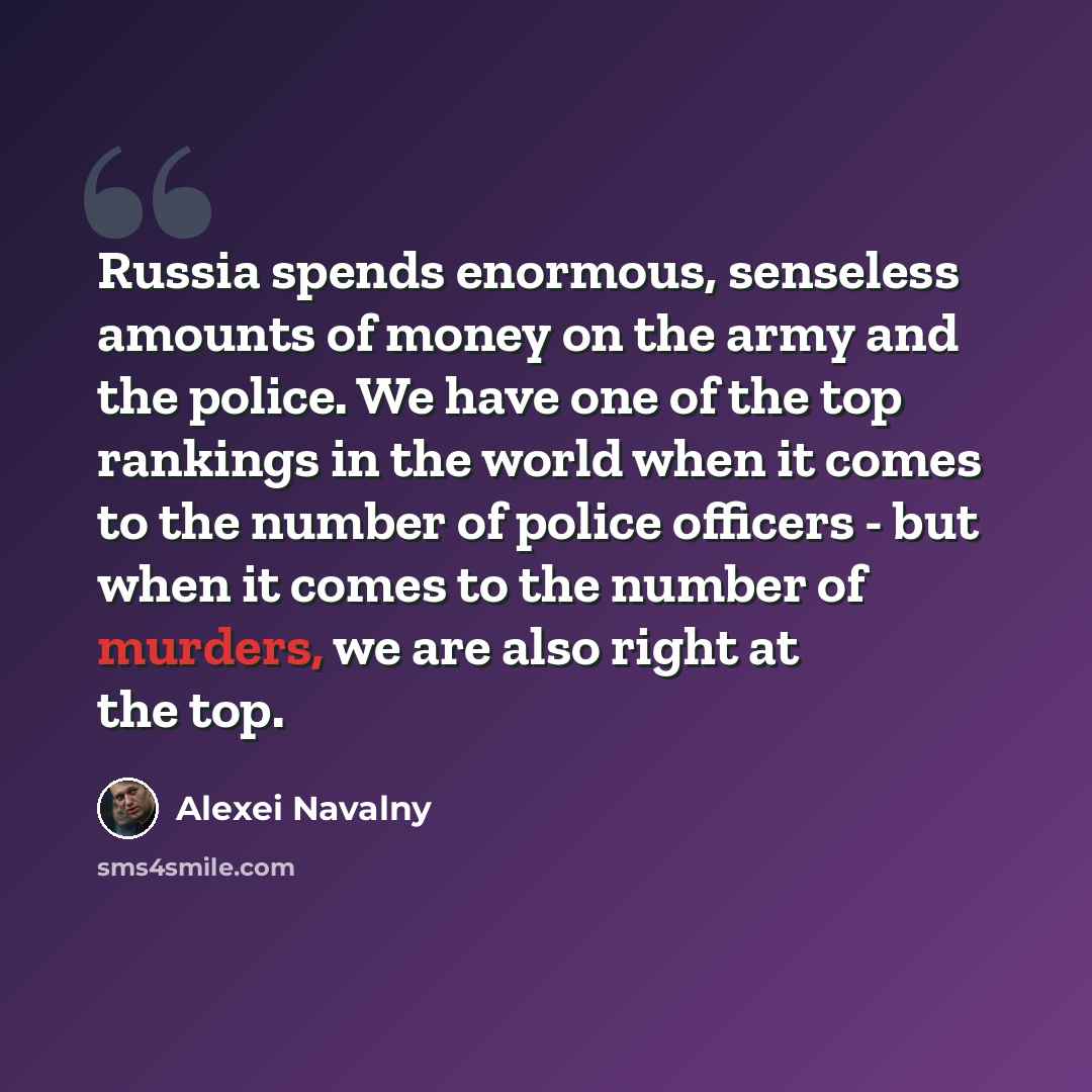 “Russia spends enormous, senseless amounts of money on the army and the police. We have one of the top rankings in the world when it comes to the number of police officers - but when it comes to the number of murders, we are also right at the top.” quote by Alexei Navalny