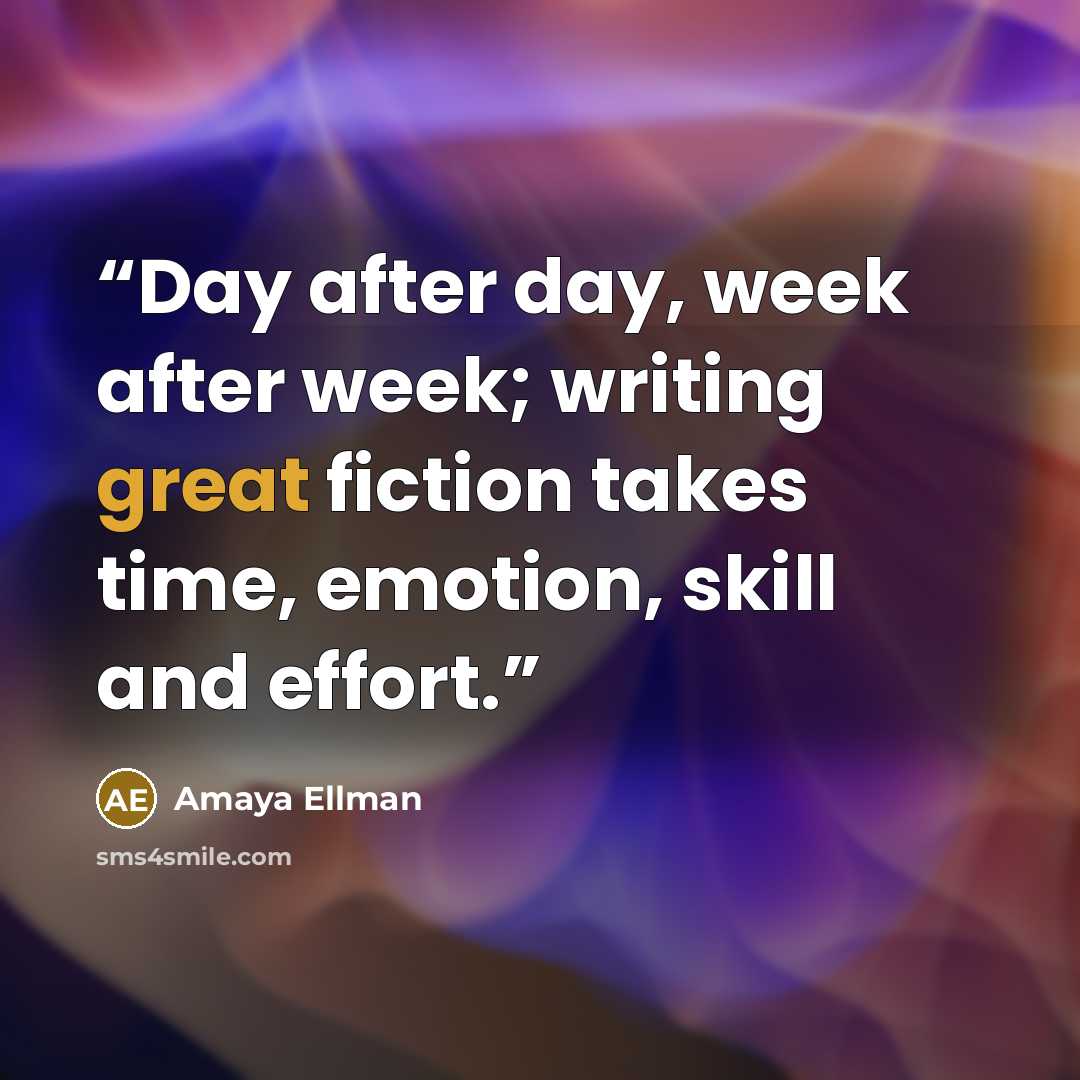 “Day after day, week after week; writing great fiction takes time, emotion, skill and effort.” quote by Amaya Ellman