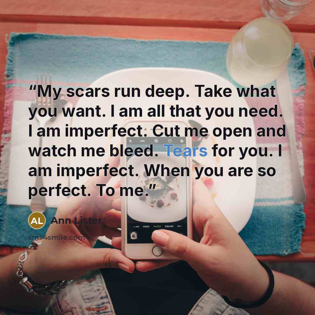 “My scars run deep. Take what you want. I am all that you need. I am imperfect. Cut me open and watch me bleed. Tears for you. I am imperfect. When you are so perfect. To me.” quote by Ann Lister