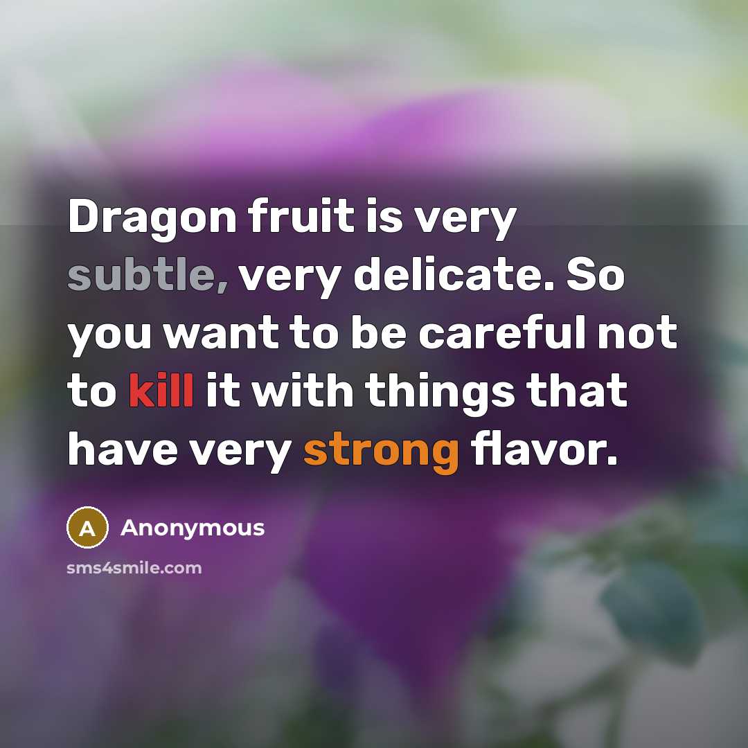“Dragon fruit is very subtle, very delicate. So you want to be careful not to kill it with things that have very strong flavor.” quote by Anonymous