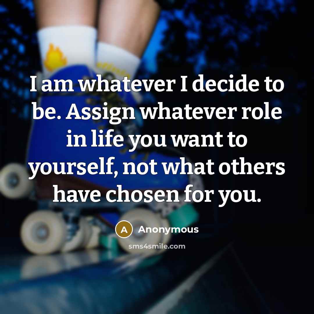 “I am whatever I decide to be. Assign whatever role in life you want to yourself, not what others have chosen for you.” quote by Anonymous