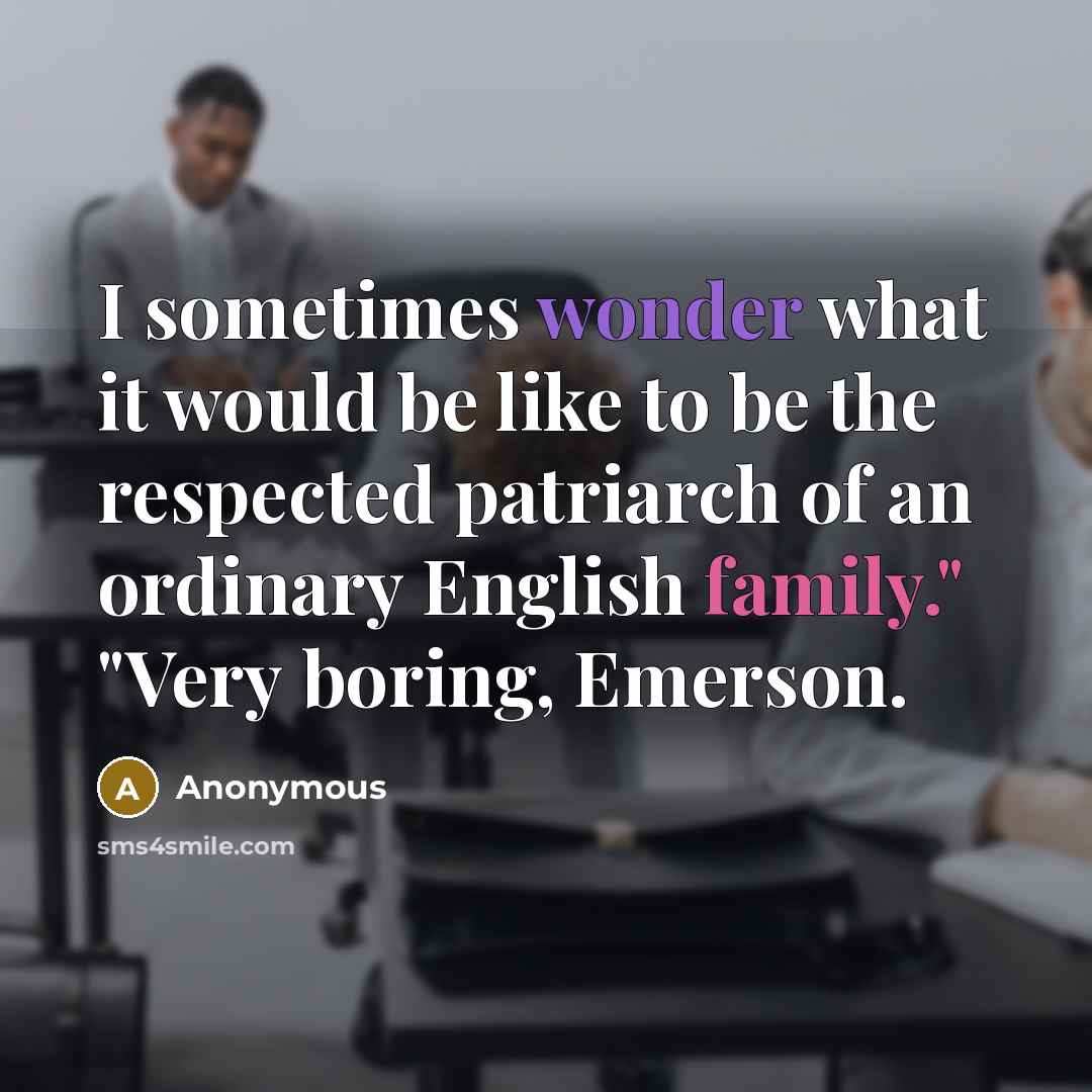 “I sometimes wonder what it would be like to be the respected patriarch of an ordinary English family." "Very boring, Emerson.” quote by Anonymous