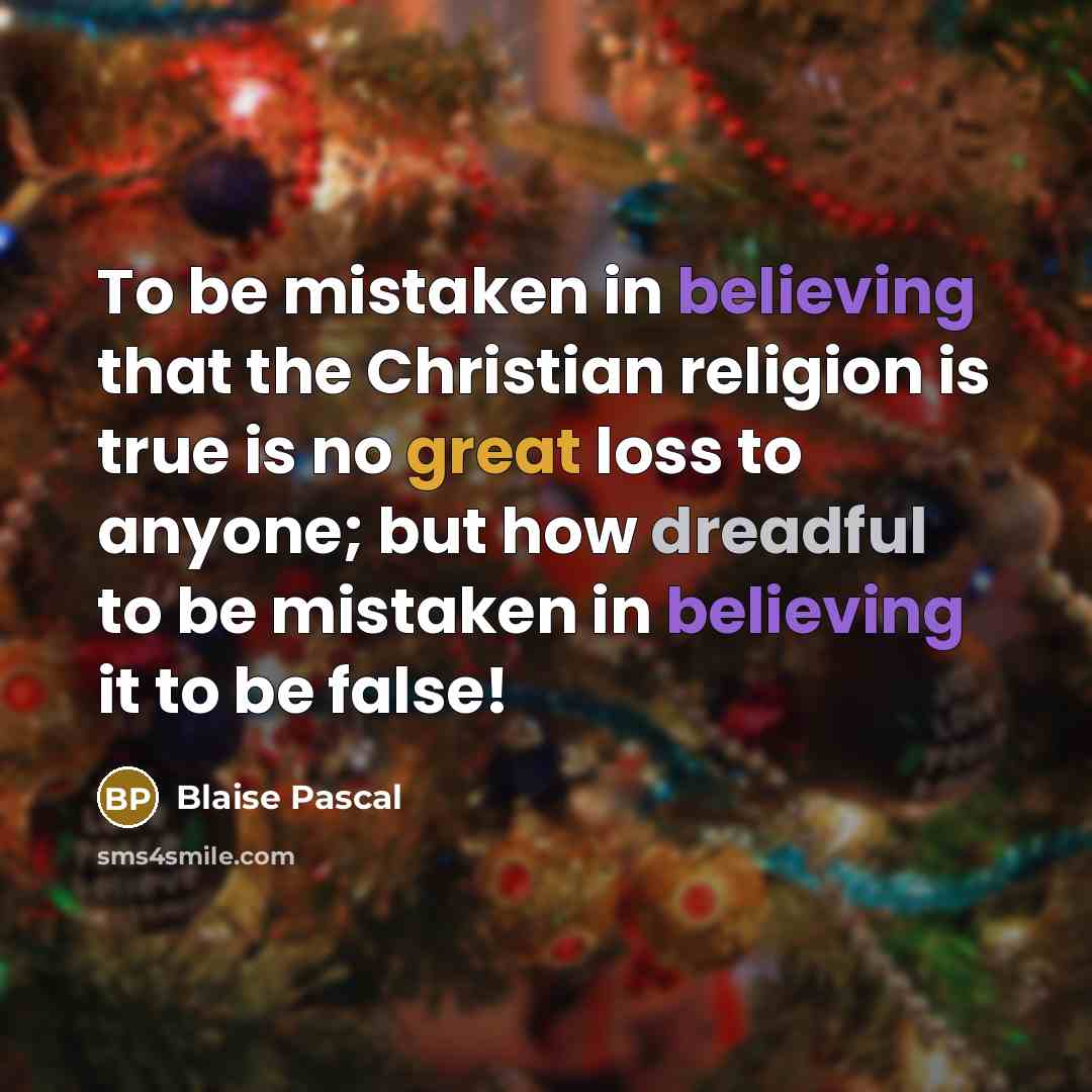 “To be mistaken in believing that the Christian religion is true is no great loss to anyone; but how dreadful to be mistaken in believing it to be false!” quote by Blaise Pascal
