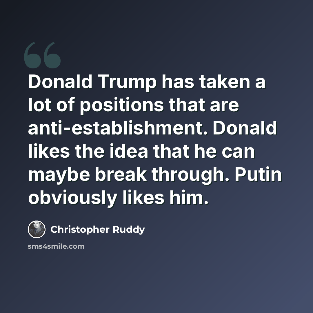 “Donald Trump has taken a lot of positions that are anti-establishment. Donald likes the idea that he can maybe break through. Putin obviously likes him.” quote by Christopher Ruddy