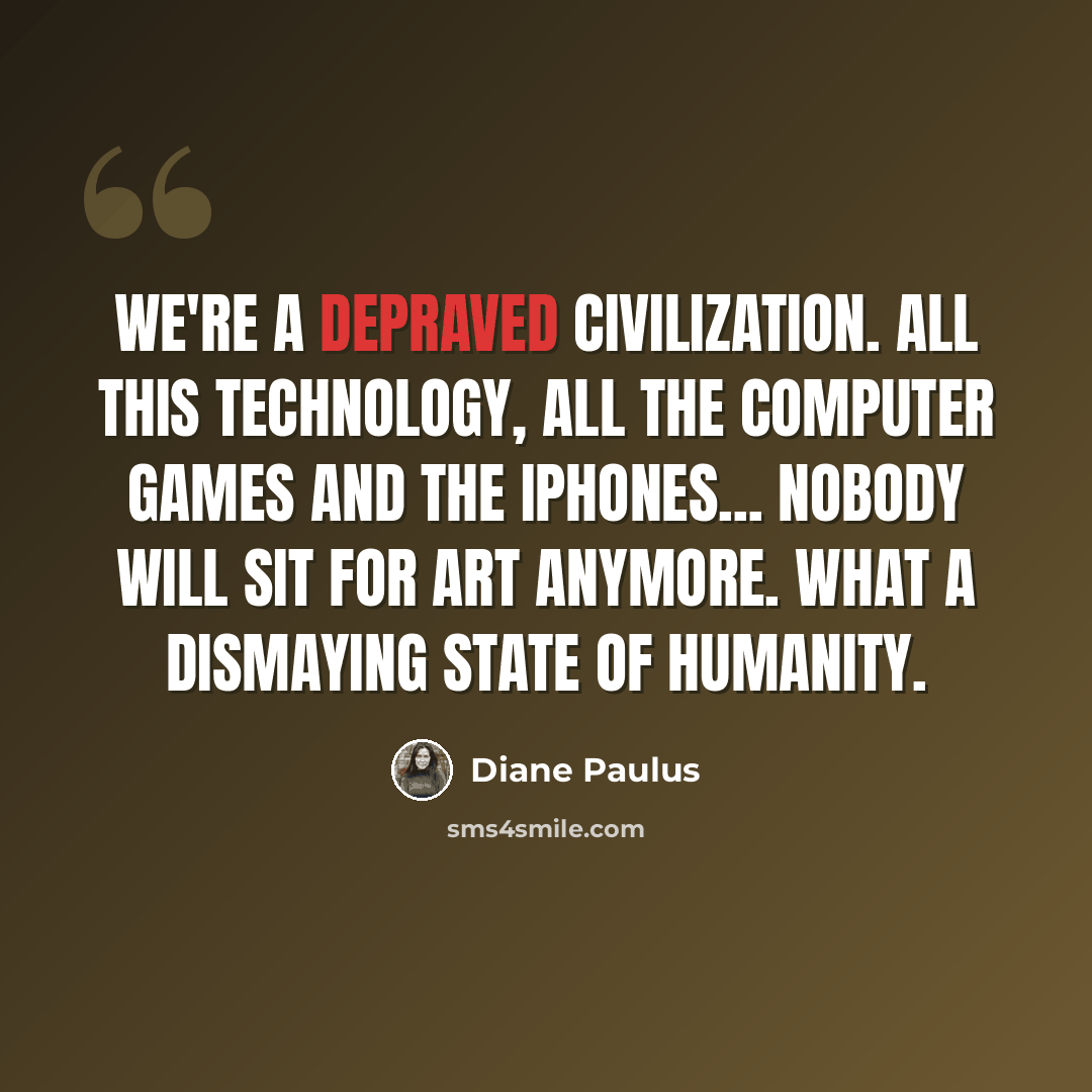 “We're a depraved civilization. All this technology, all the computer games and the iPhones... nobody will sit for art anymore. What a dismaying state of humanity.” quote by Diane Paulus