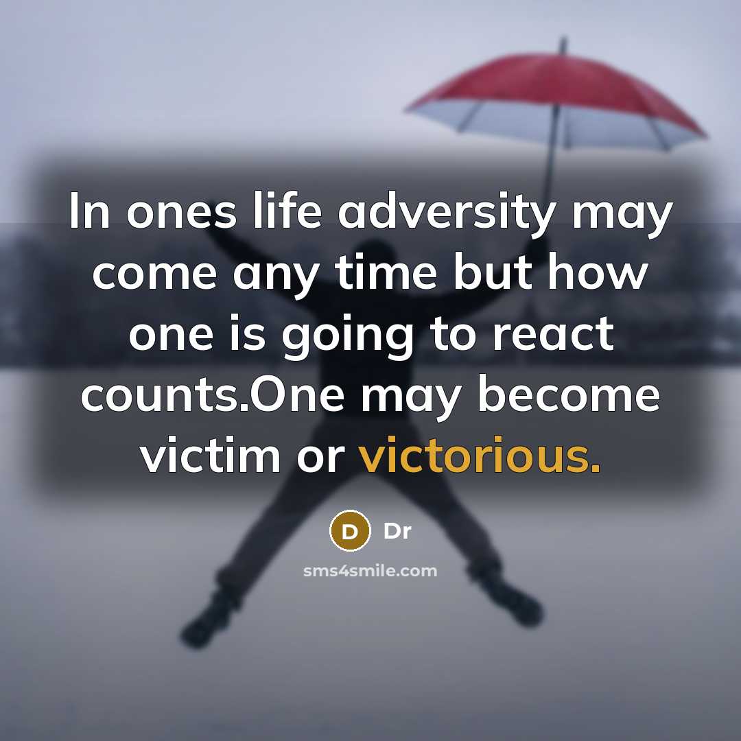 “In ones life adversity may come any time but how one is going to react counts.One may become victim or victorious.” quote by Dr