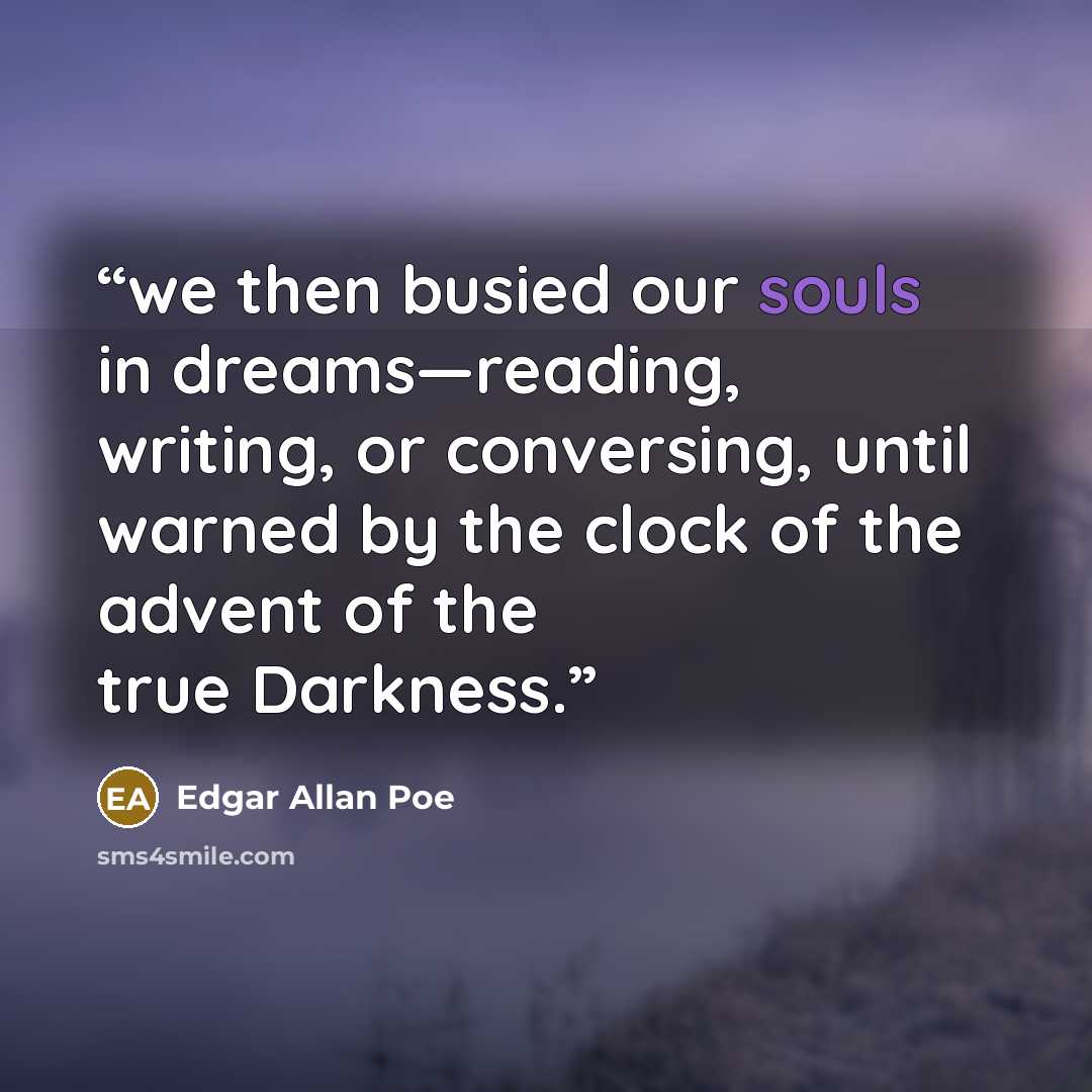 “we then busied our souls in dreams—reading, writing, or conversing, until warned by the clock of the advent of the true Darkness.” quote by Edgar Allan Poe