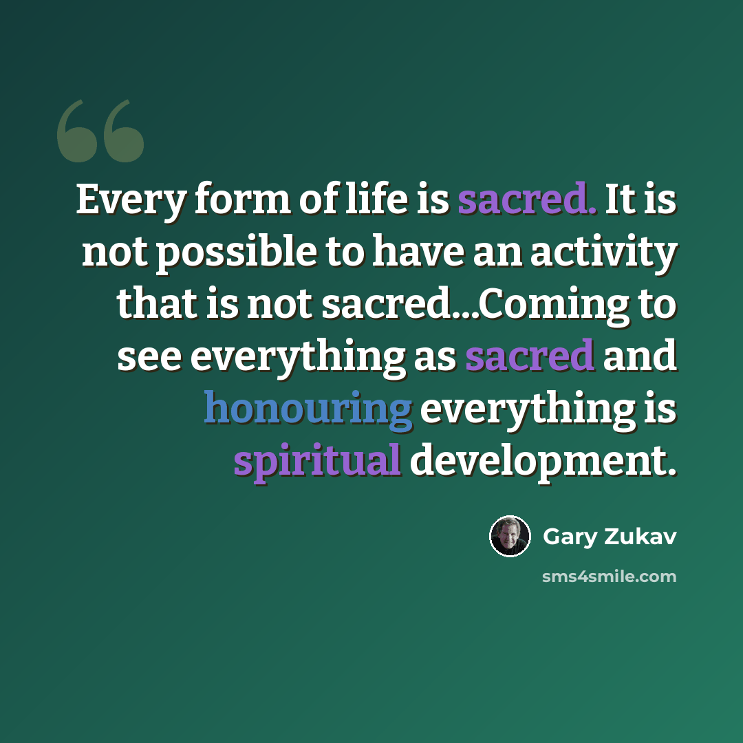 “Every form of life is sacred. It is not possible to have an activity that is not sacred...Coming to see everything as sacred and honouring everything is spiritual development.” quote by Gary Zukav