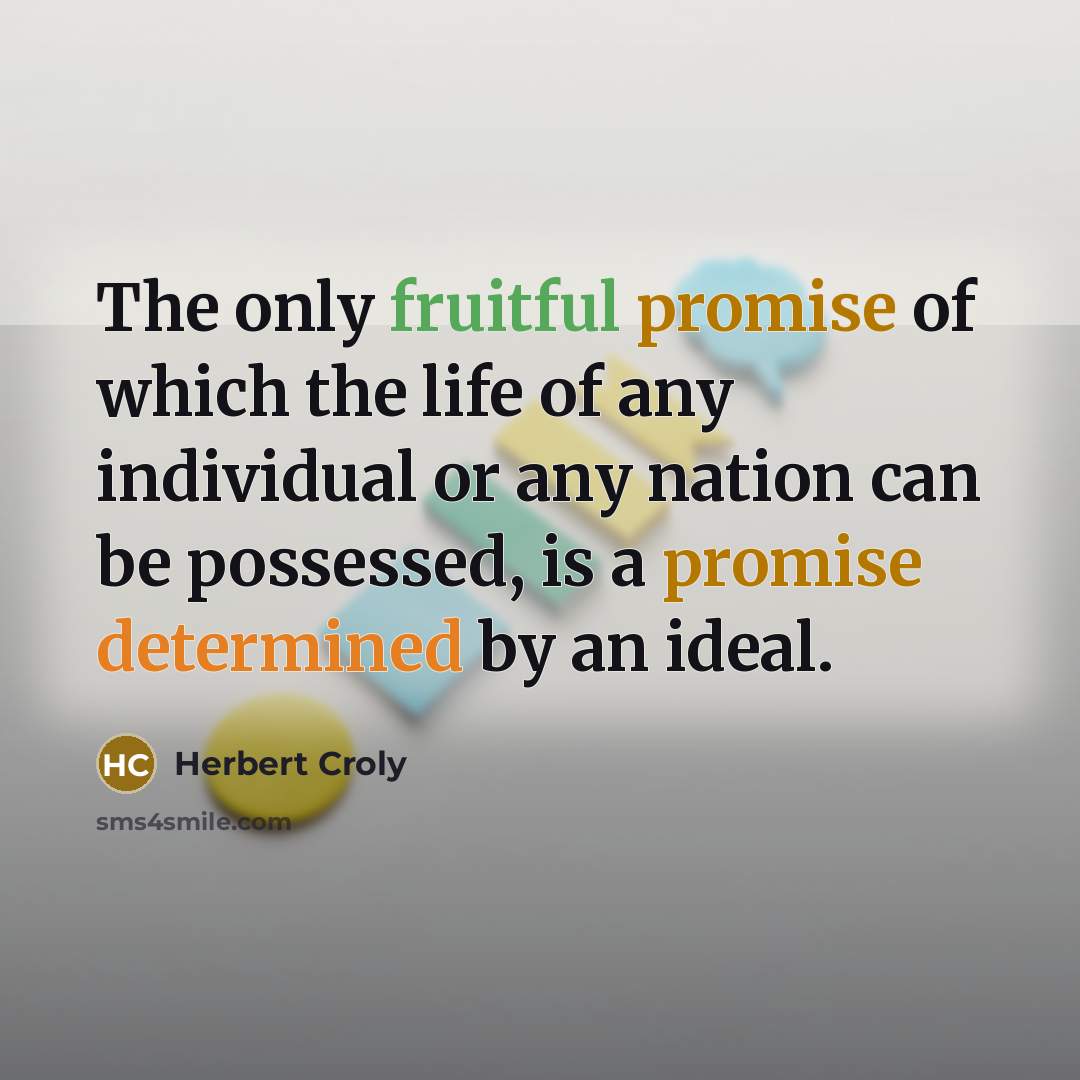 “The only fruitful promise of which the life of any individual or any nation can be possessed, is a promise determined by an ideal.” quote by Herbert Croly