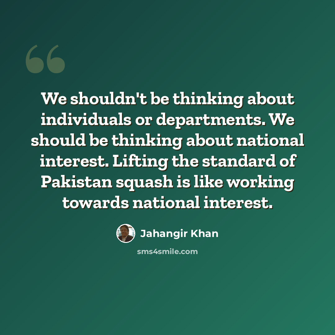 “We shouldn't be thinking about individuals or departments. We should be thinking about national interest. Lifting the standard of Pakistan squash is like working towards national interest.” quote by Jahangir Khan