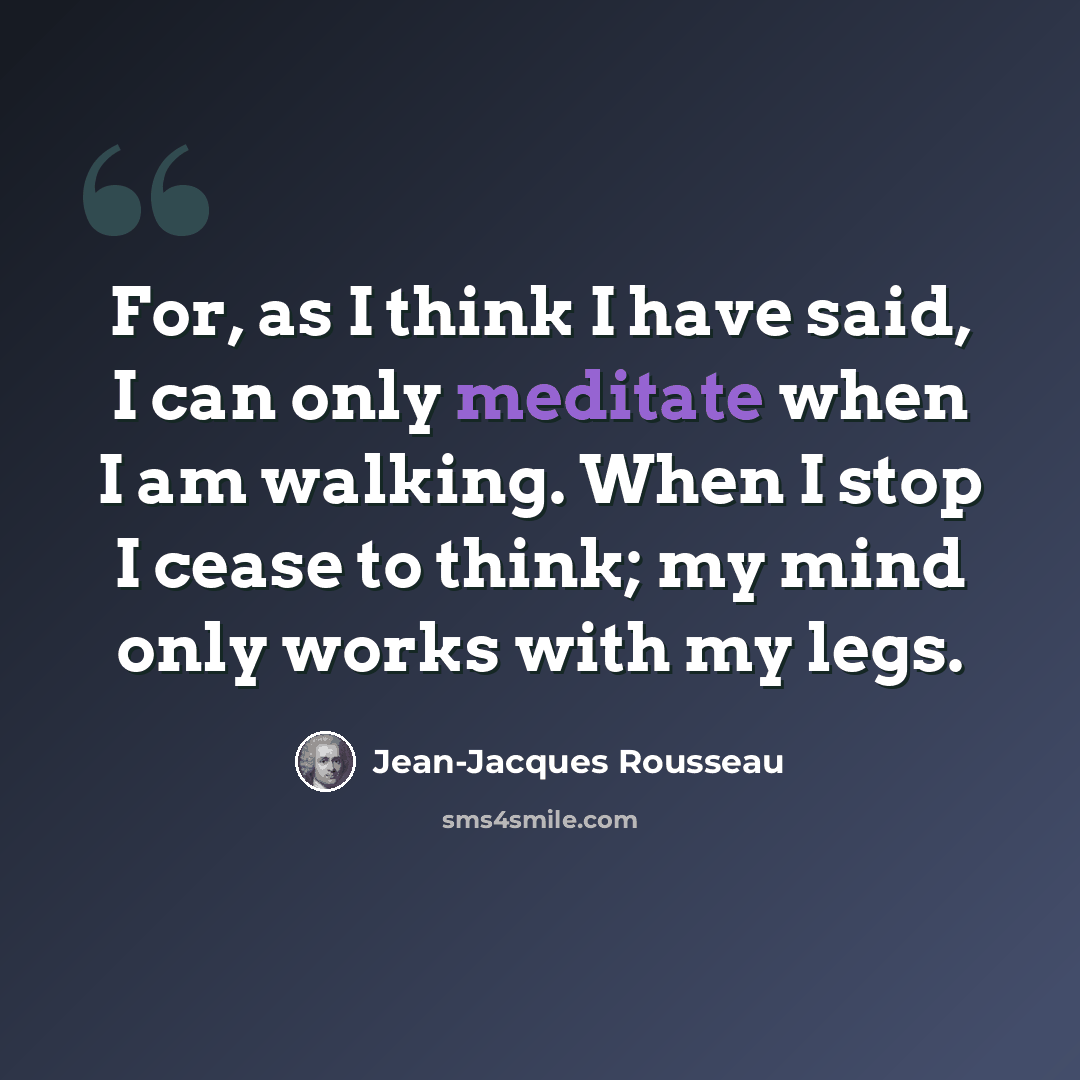 “For, as I think I have said, I can only meditate when I am walking. When I stop I cease to think; my mind only works with my legs.” quote by Jean-Jacques Rousseau