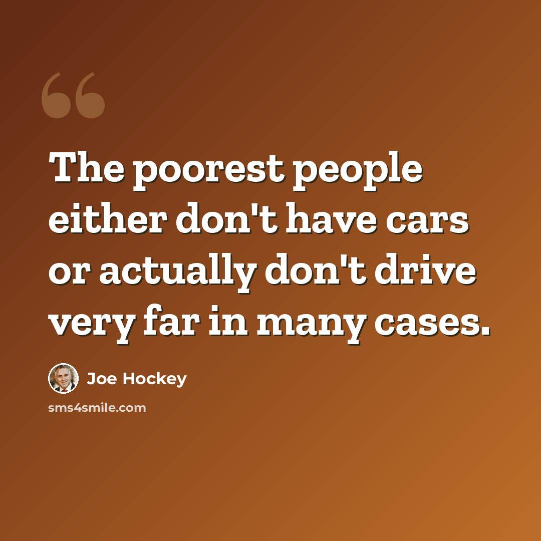 “The poorest people either don't have cars or actually don't drive very far in many cases.” quote by Joe Hockey