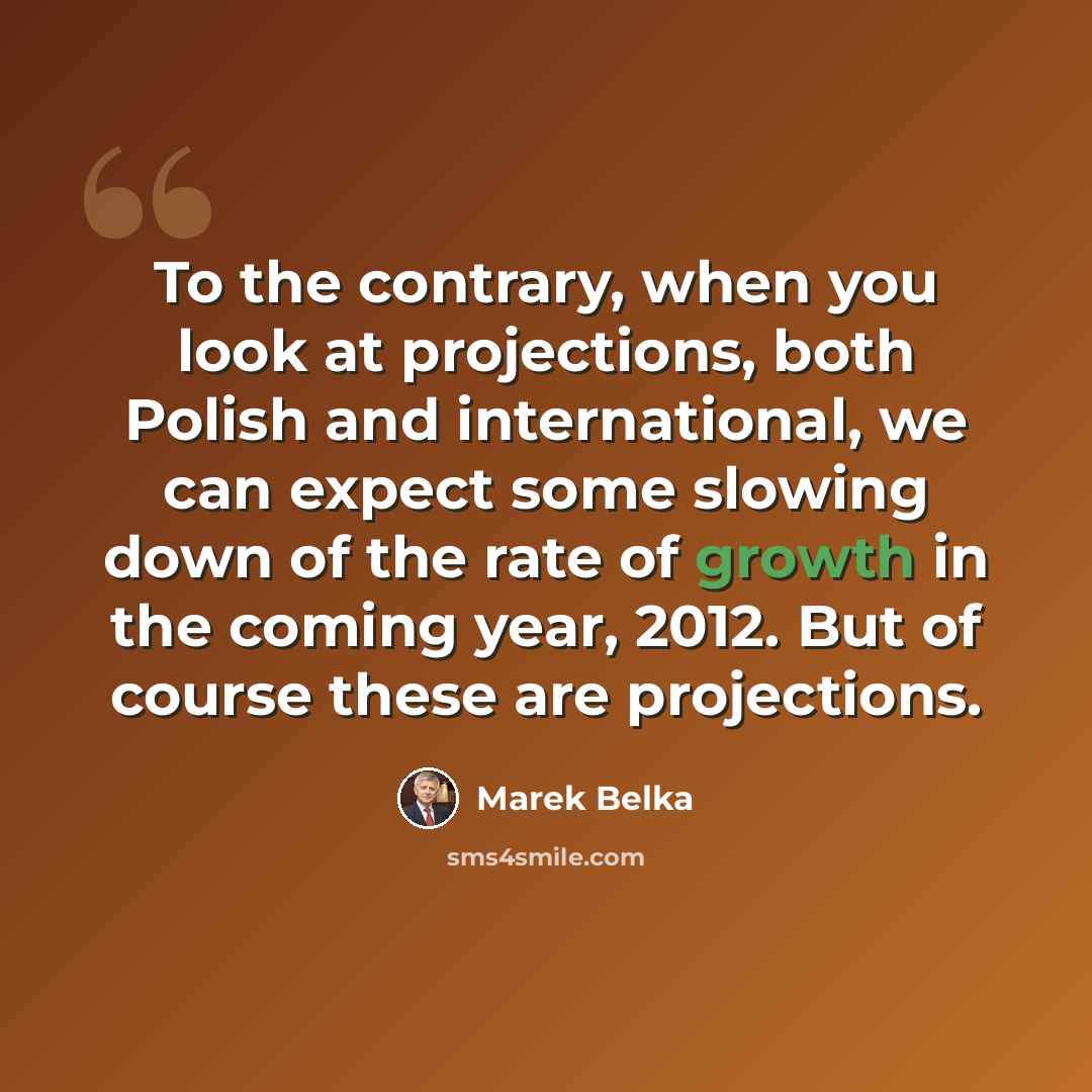 “To the contrary, when you look at projections, both Polish and international, we can expect some slowing down of the rate of growth in the coming year, 2012. But of course these are projections.” quote by Marek Belka