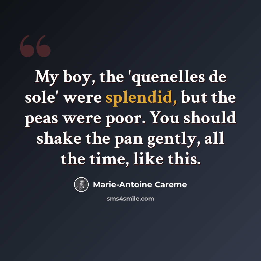 “My boy, the 'quenelles de sole' were splendid, but the peas were poor. You should shake the pan gently, all the time, like this.” quote by Marie-Antoine Careme