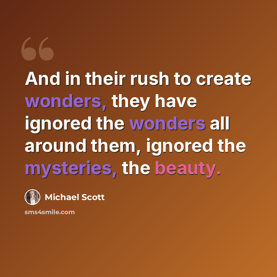 “And in their rush to create wonders, they have ignored the wonders all around them, ignored the mysteries, the beauty.” quote by Michael Scott