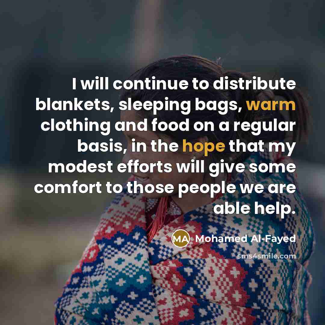 “I will continue to distribute blankets, sleeping bags, warm clothing and food on a regular basis, in the hope that my modest efforts will give some comfort to those people we are able help.” quote by Mohamed Al-Fayed