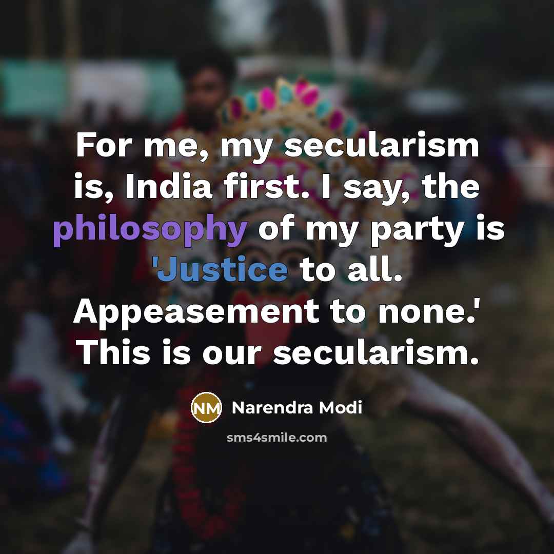 “For me, my secularism is, India first. I say, the philosophy of my party is 'Justice to all. Appeasement to none.' This is our secularism.” quote by Narendra Modi