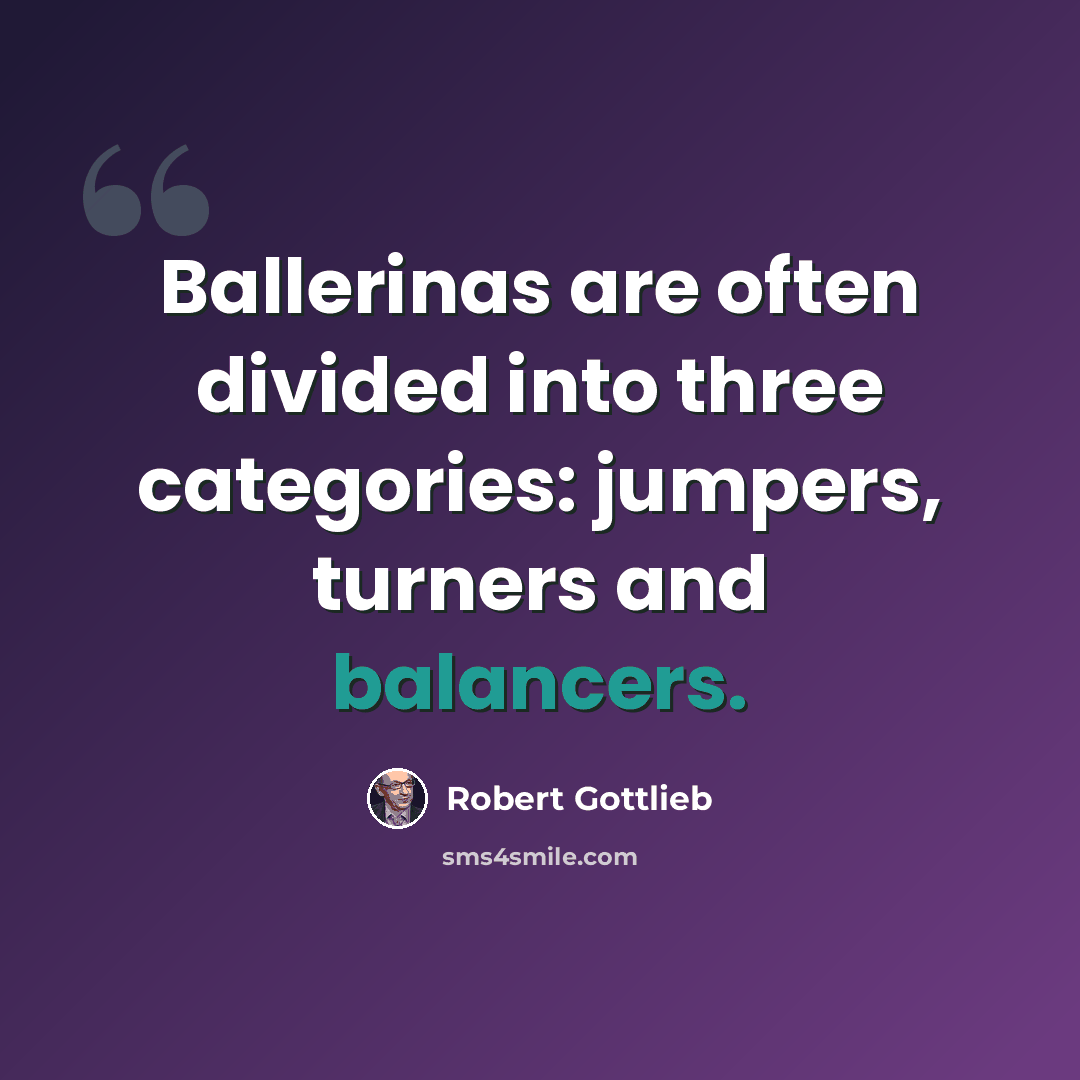 “Ballerinas are often divided into three categories: jumpers, turners and balancers.” quote by Robert Gottlieb