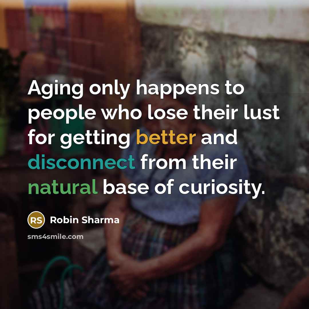 “Aging only happens to people who lose their lust for getting better and disconnect from their natural base of curiosity.” quote by Robin Sharma