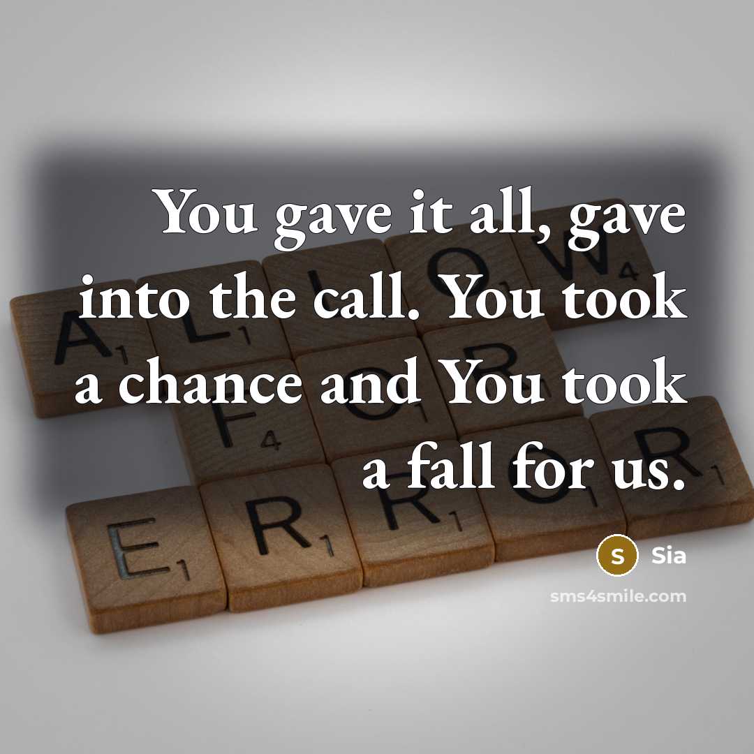 “You gave it all, gave into the call. You took a chance and You took a fall for us.” quote by Sia