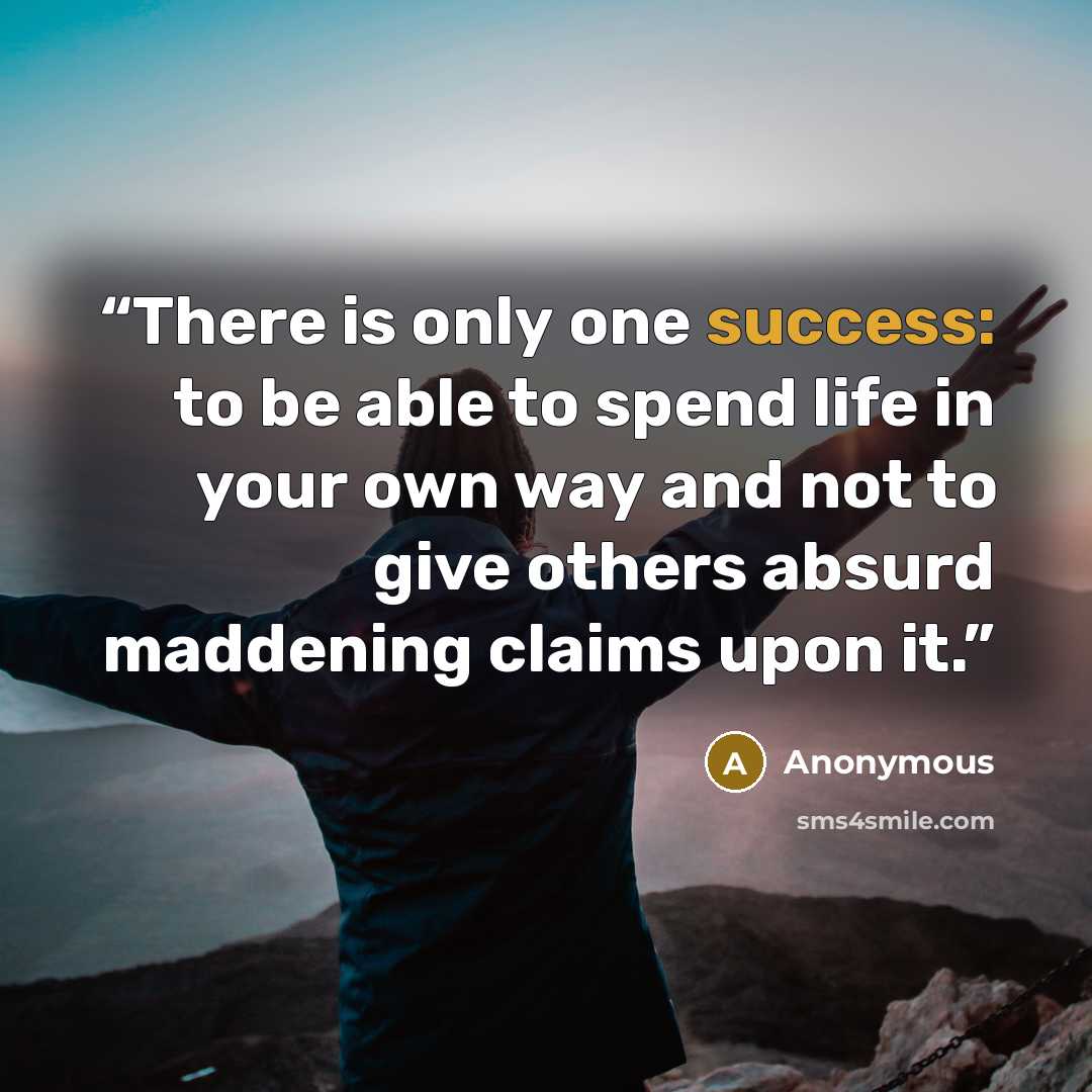 “There is only one success: to be able to spend life in your own way and not to give others absurd maddening claims upon it.” quote by Anonymous