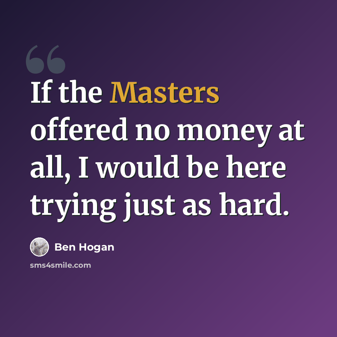 “If the Masters offered no money at all, I would be here trying just as hard.” quote by Ben Hogan