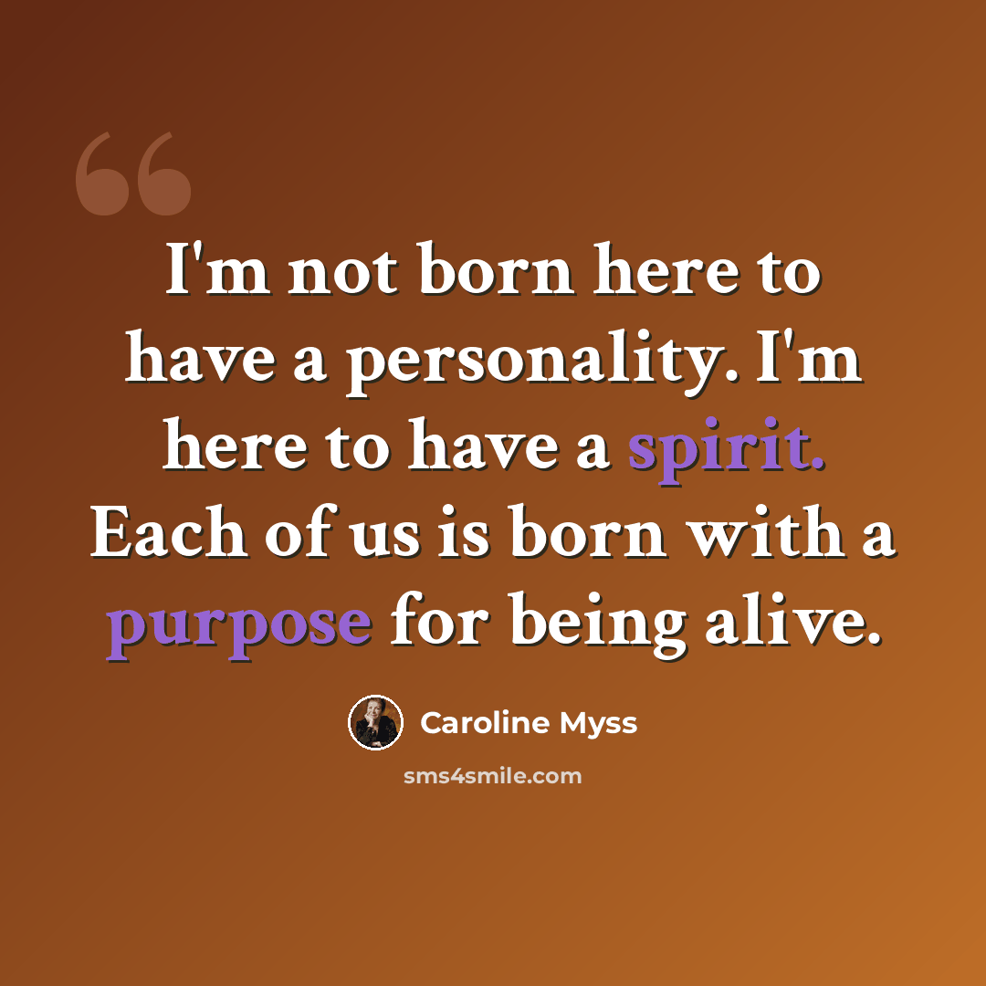 “I'm not born here to have a personality. I'm here to have a spirit. Each of us is born with a purpose for being alive.” quote by Caroline Myss