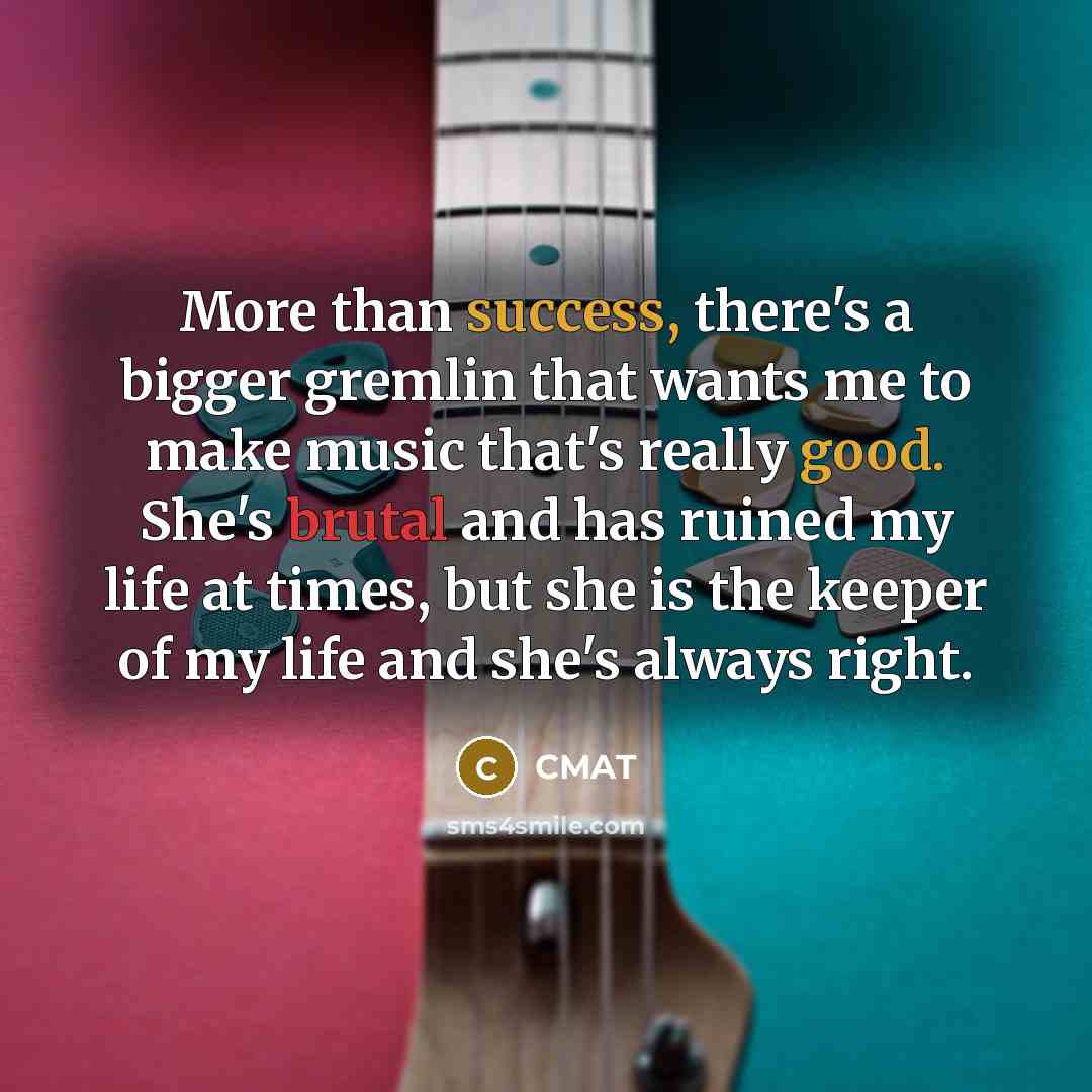 “More than success, there's a bigger gremlin that wants me to make music that's really good. She's brutal and has ruined my life at times, but she is the keeper of my life and she's always right.” quote by CMAT