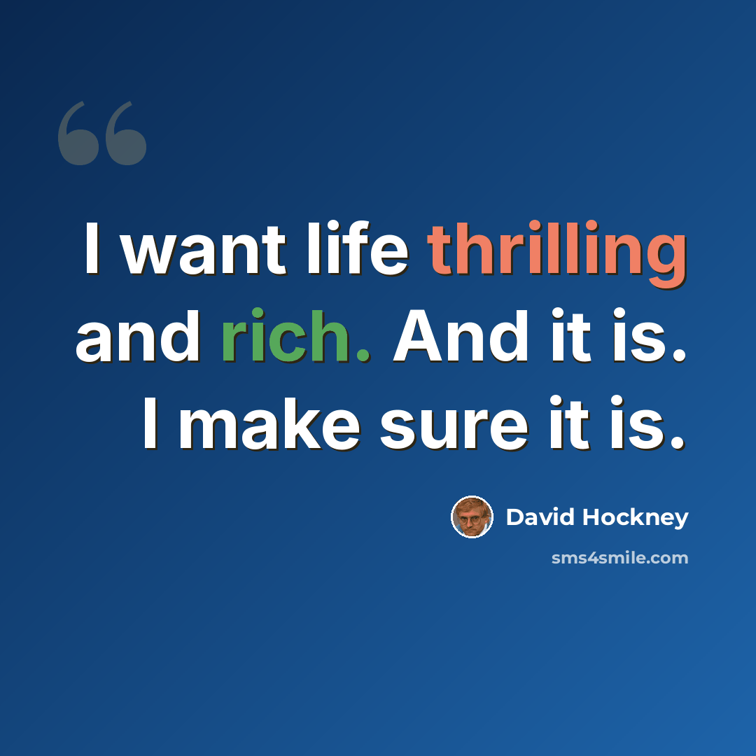 “I want life thrilling and rich. And it is. I make sure it is.” quote by David Hockney