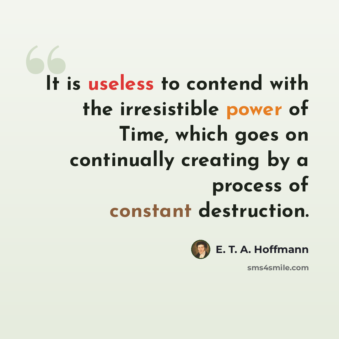 “It is useless to contend with the irresistible power of Time, which goes on continually creating by a process of constant destruction.” quote by E. T. A. Hoffmann