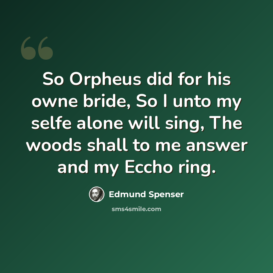 “So Orpheus did for his owne bride, So I unto my selfe alone will sing, The woods shall to me answer and my Eccho ring.” quote by Edmund Spenser