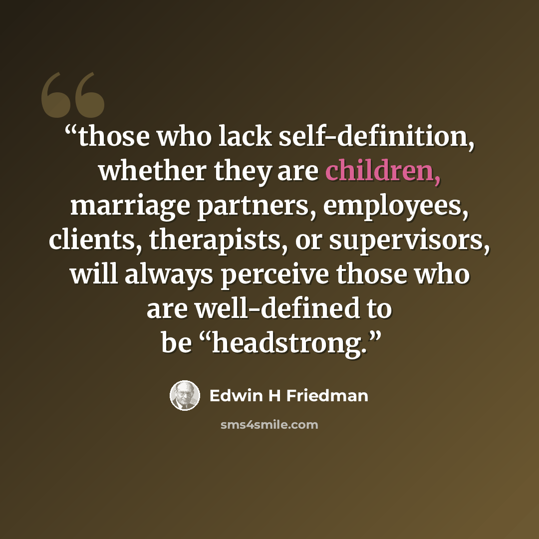 “those who lack self-definition, whether they are children, marriage partners, employees, clients, therapists, or supervisors, will always perceive those who are well-defined to be “headstrong.” quote by Edwin H Friedman