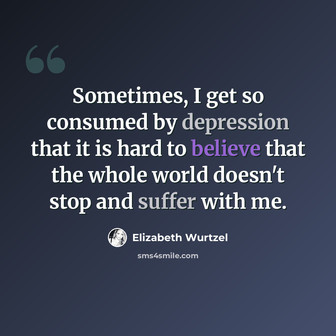 “Sometimes, I get so consumed by depression that it is hard to believe that the whole world doesn't stop and suffer with me.” quote by Elizabeth Wurtzel