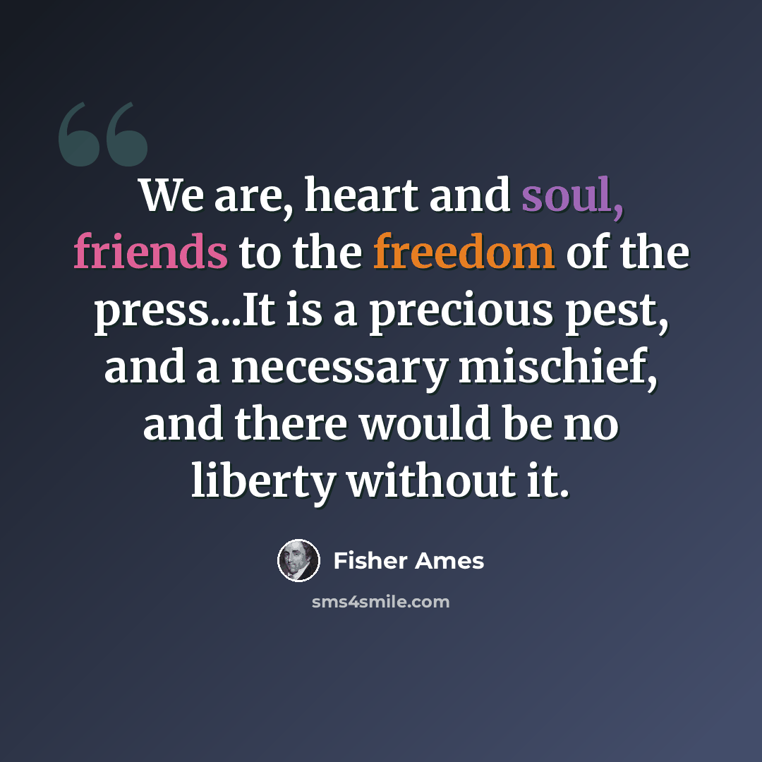 “We are, heart and soul, friends to the freedom of the press...It is a precious pest, and a necessary mischief, and there would be no liberty without it.” quote by Fisher Ames