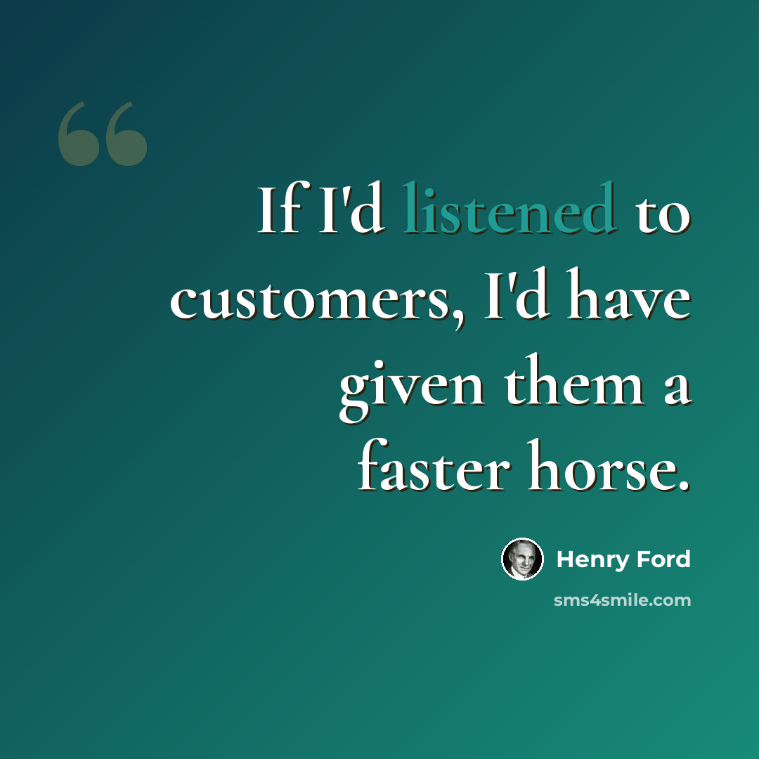 “If I'd listened to customers, I'd have given them a faster horse.” quote by Henry Ford