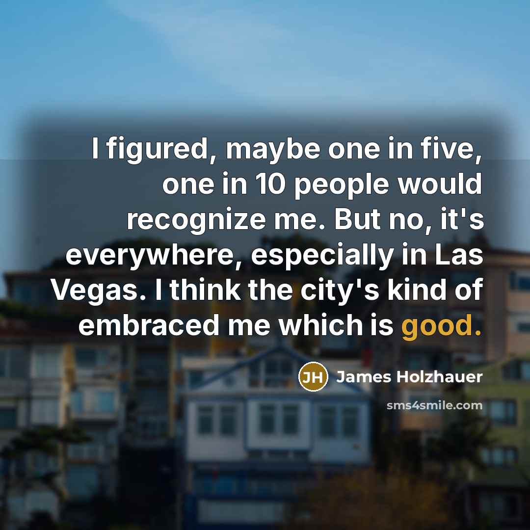 “I figured, maybe one in five, one in 10 people would recognize me. But no, it's everywhere, especially in Las Vegas. I think the city's kind of embraced me which is good.” quote by James Holzhauer