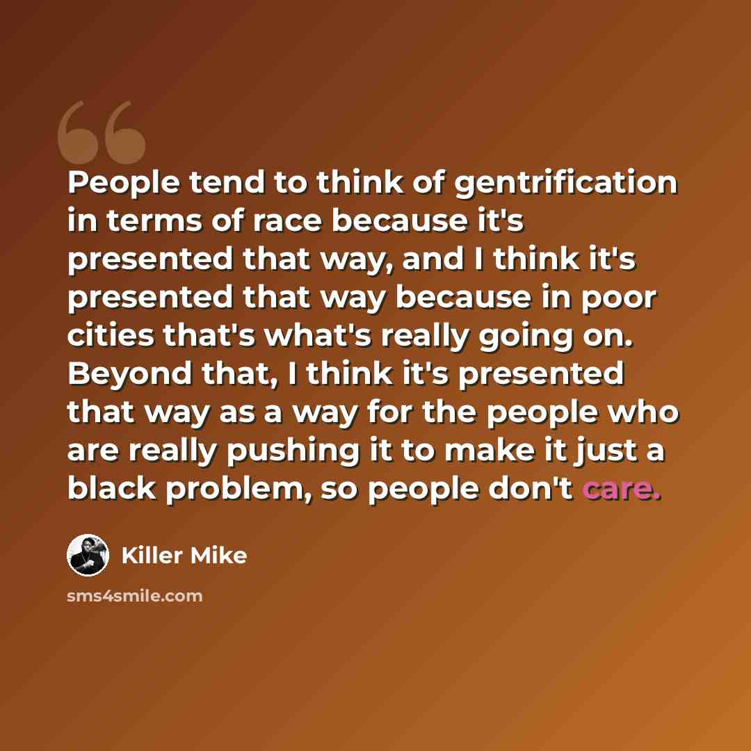 “People tend to think of gentrification in terms of race because it's presented that way, and I think it's presented that way because in poor cities that's what's really going on. Beyond that, I think it's presented that way as a way for the people who are really pushing it to make it just a black…” quote by Killer Mike