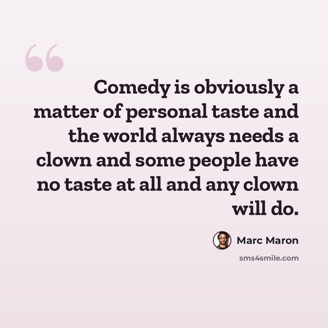 “Comedy is obviously a matter of personal taste and the world always needs a clown and some people have no taste at all and any clown will do.” quote by Marc Maron