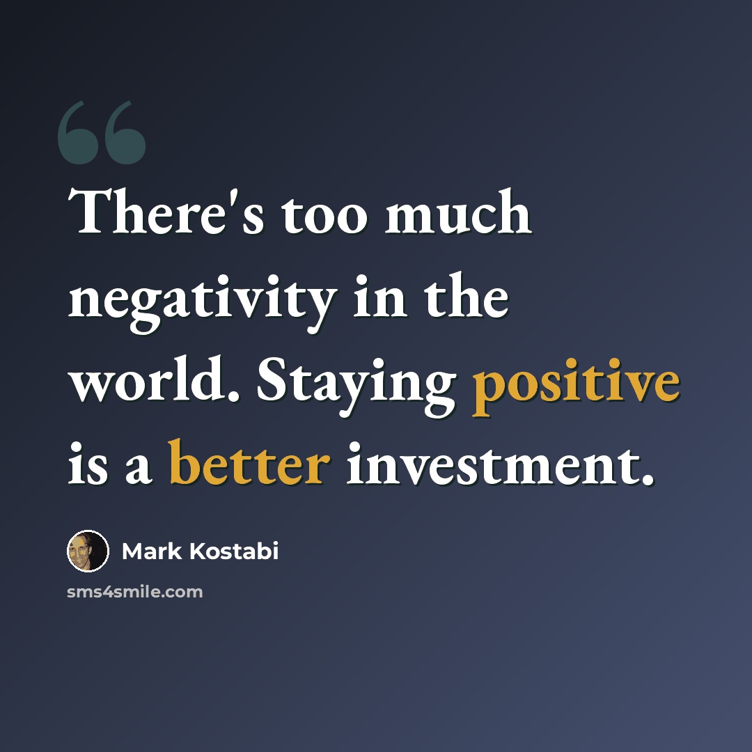 “There's too much negativity in the world. Staying positive is a better investment.” quote by Mark Kostabi