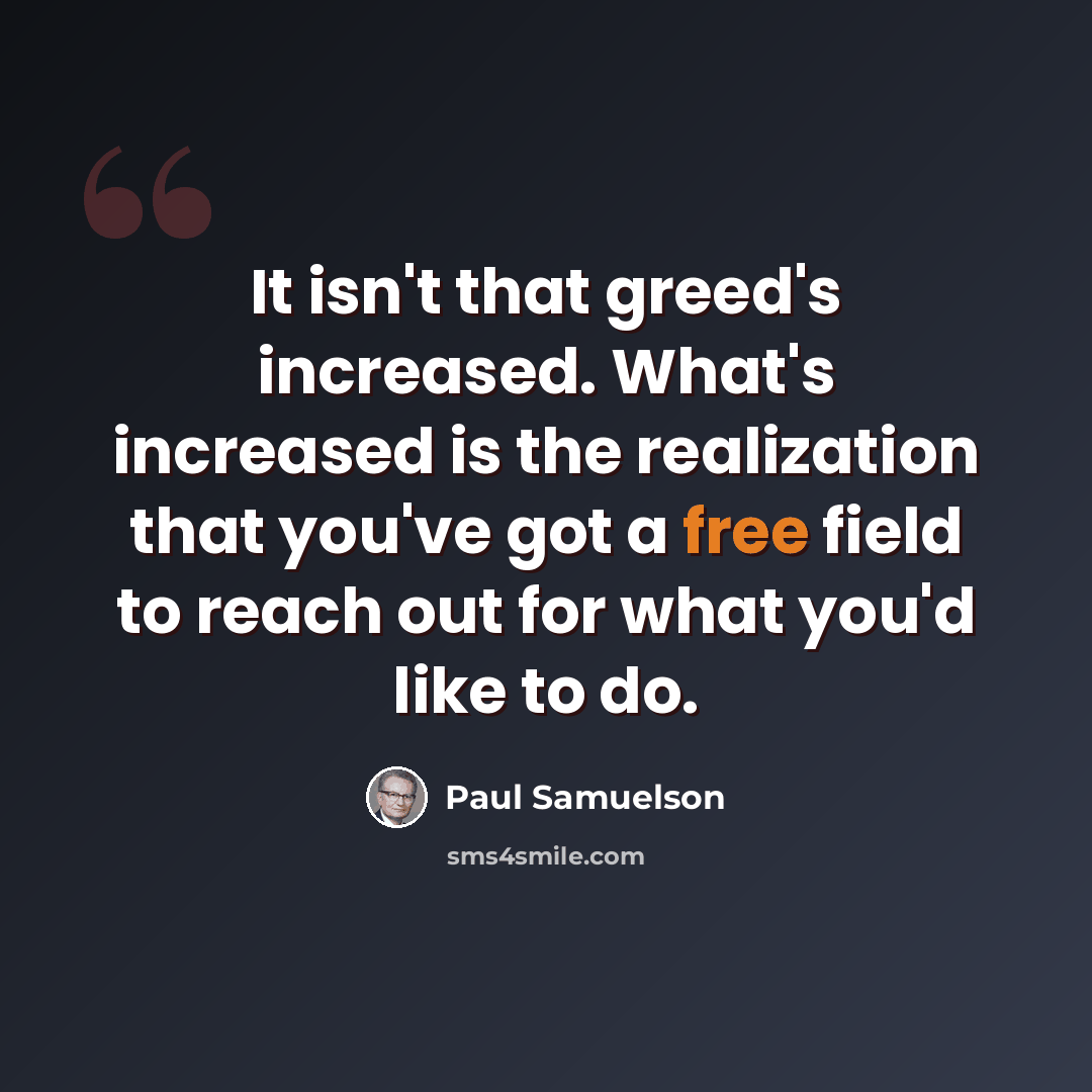 “It isn't that greed's increased. What's increased is the realization that you've got a free field to reach out for what you'd like to do.” quote by Paul Samuelson