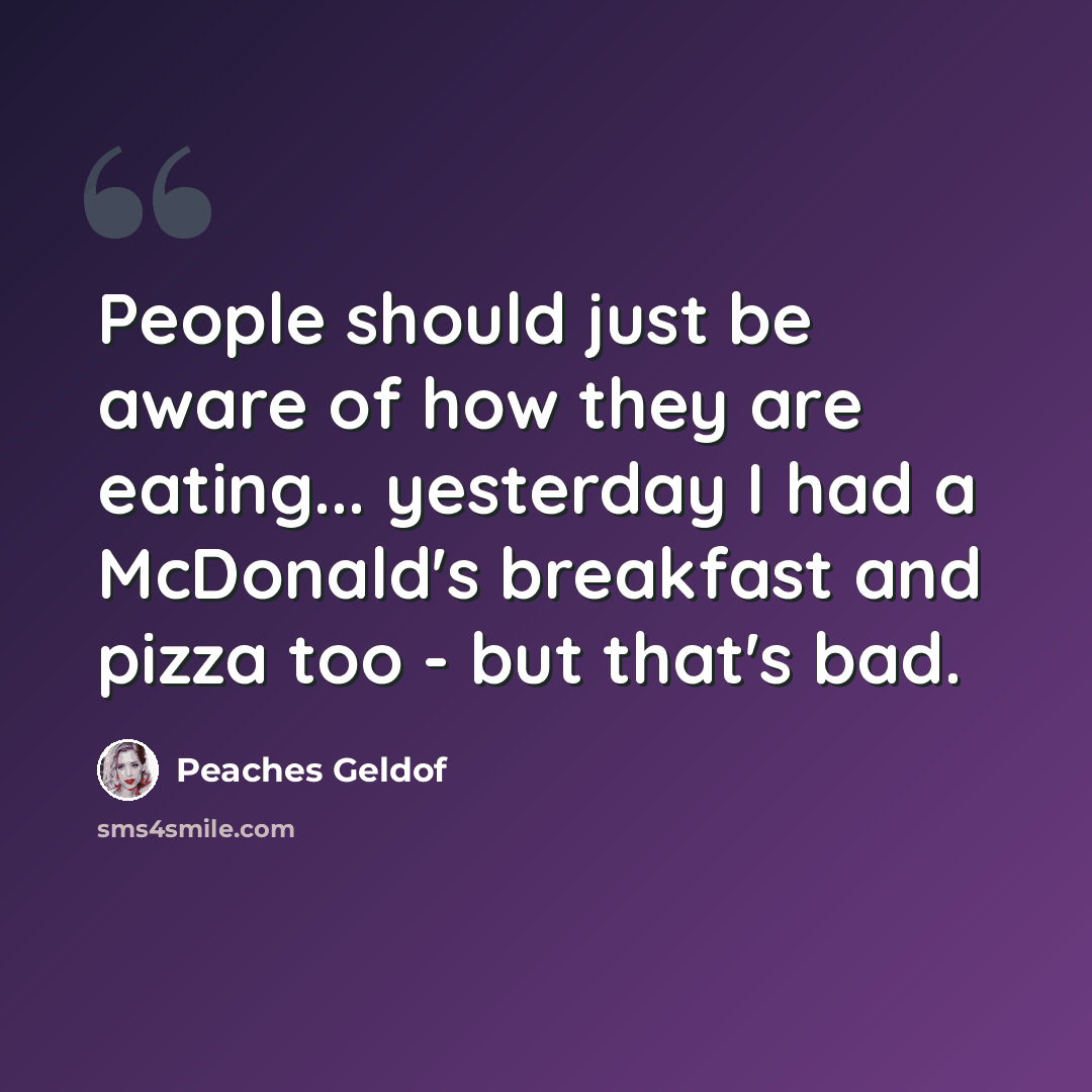 “People should just be aware of how they are eating... yesterday I had a McDonald's breakfast and pizza too - but that's bad.” quote by Peaches Geldof