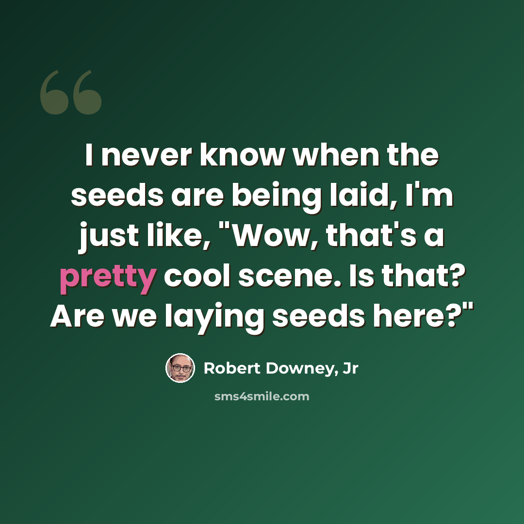 “I never know when the seeds are being laid, I'm just like, "Wow, that's a pretty cool scene. Is that? Are we laying seeds here?"” quote by Robert Downey, Jr