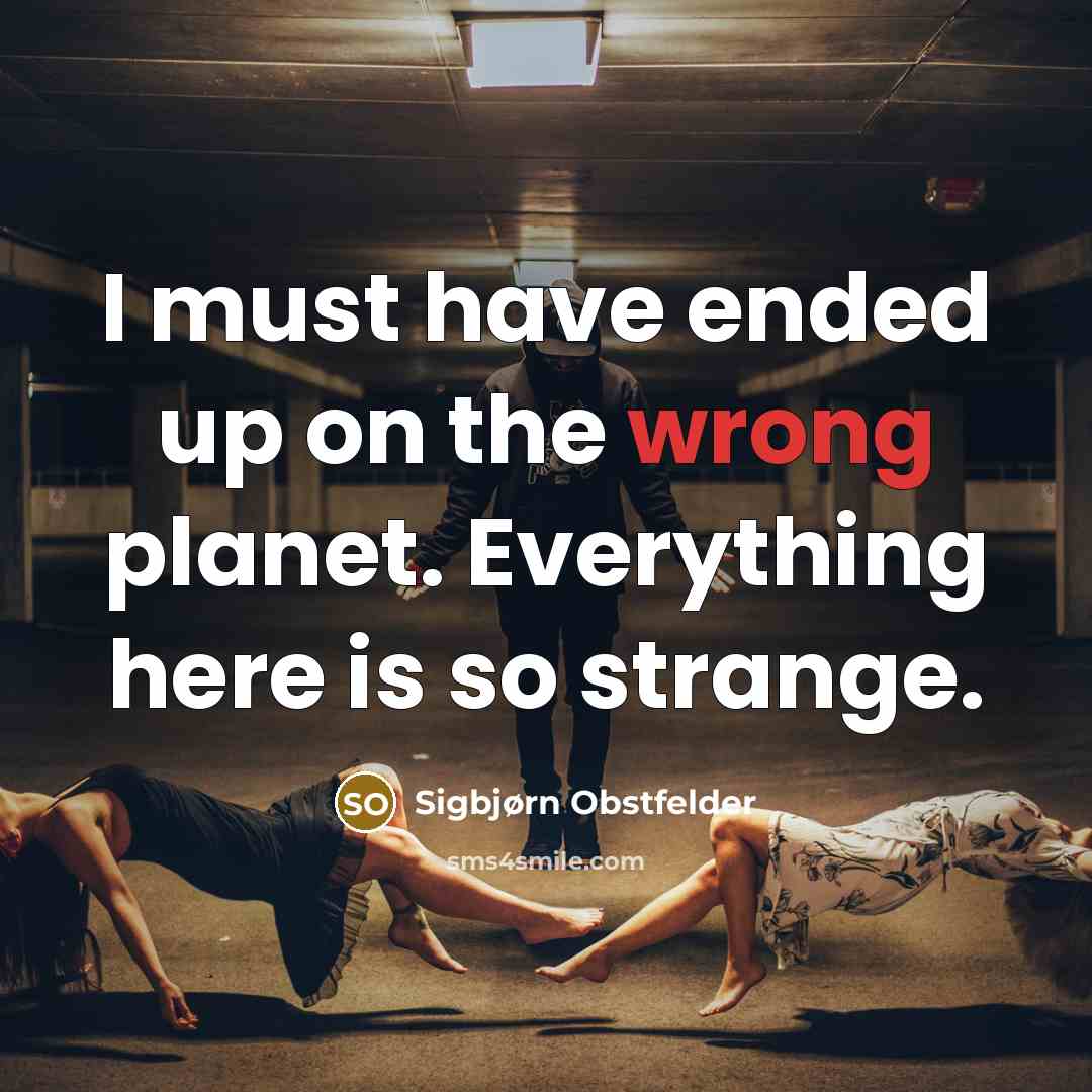 “I must have ended up on the wrong planet. Everything here is so strange.” quote by Sigbjørn Obstfelder