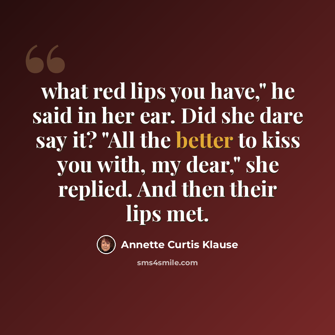 “what red lips you have," he said in her ear. Did she dare say it? "All the better to kiss you with, my dear," she replied. And then their lips met.” quote by Annette Curtis Klause